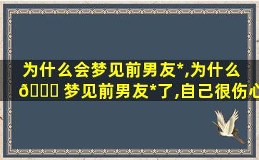 为什么会梦见前男友*
,为什么 🐟 梦见前男友*
了,自己很伤心